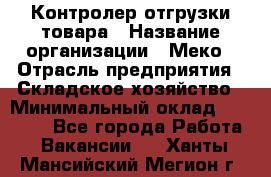 Контролер отгрузки товара › Название организации ­ Меко › Отрасль предприятия ­ Складское хозяйство › Минимальный оклад ­ 25 000 - Все города Работа » Вакансии   . Ханты-Мансийский,Мегион г.